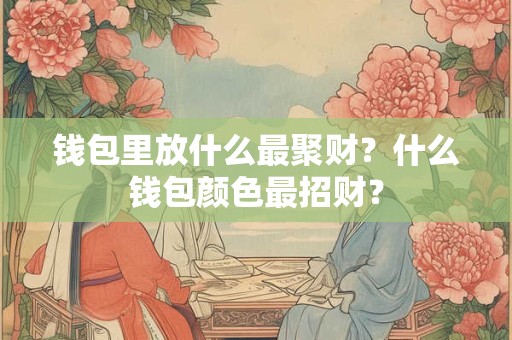 钱包里放什么最聚财？什么钱包颜色最招财？