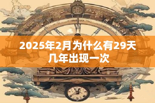 2025年2月为什么有29天 几年出现一次