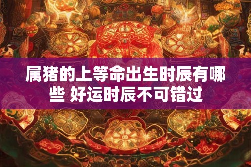 属猪的上等命出生时辰有哪些 好运时辰不可错过