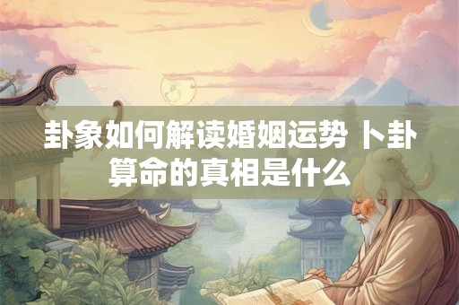 卦象如何解读婚姻运势 卜卦算命的真相是什么