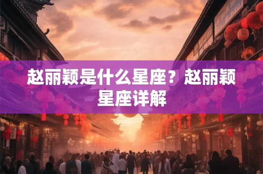 赵丽颖是什么星座？赵丽颖星座详解