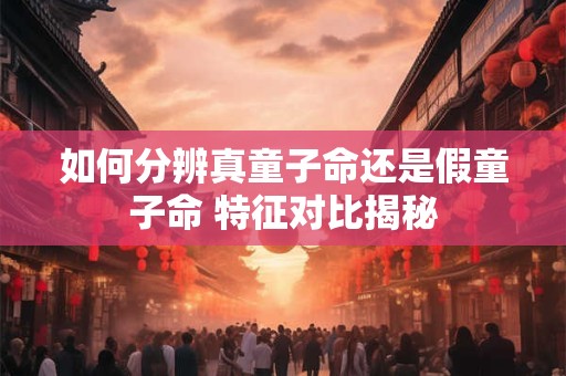 如何分辨真童子命还是假童子命 特征对比揭秘
