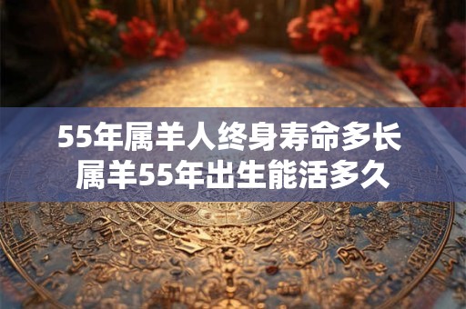 55年属羊人终身寿命多长 属羊55年出生能活多久