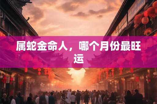 属蛇金命人，哪个月份最旺运