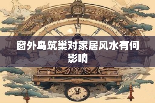 窗外鸟筑巢对家居风水有何影响