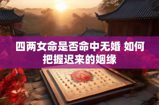 四两女命是否命中无婚 如何把握迟来的姻缘
