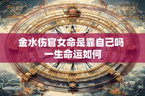 金水伤官女命是靠自己吗 一生命运如何