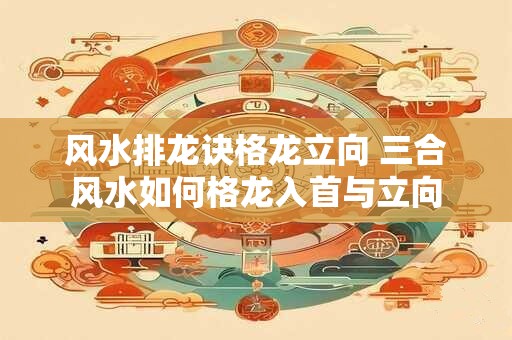 风水排龙诀格龙立向 三合风水如何格龙入首与立向
