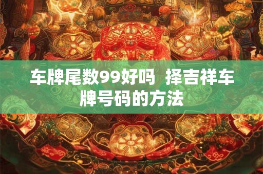 车牌尾数99好吗  择吉祥车牌号码的方法