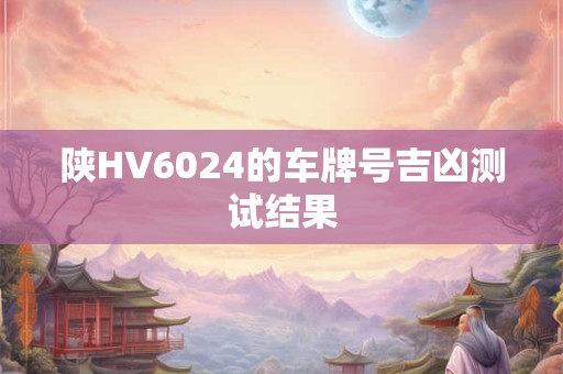 陕HV6024的车牌号吉凶测试结果