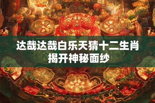 达哉达哉白乐天猜十二生肖 揭开神秘面纱