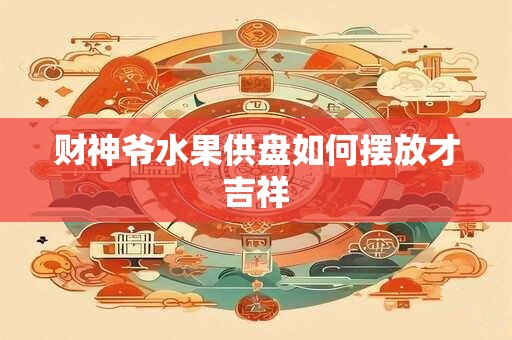 财神爷水果供盘如何摆放才吉祥