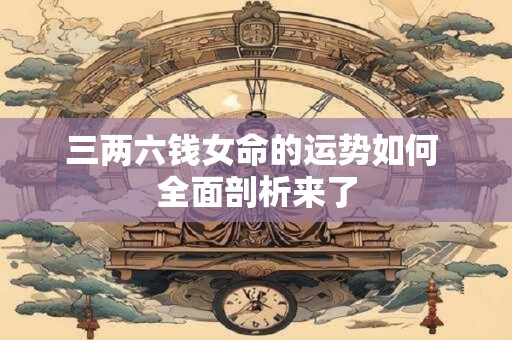 三两六钱女命的运势如何 全面剖析来了