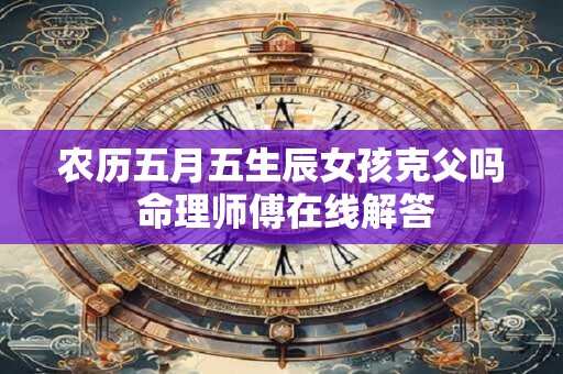 农历五月五生辰女孩克父吗 命理师傅在线解答