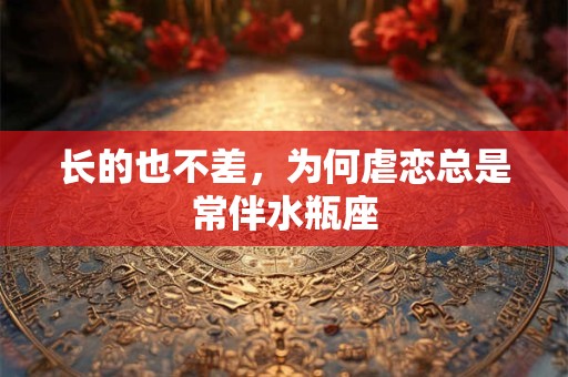 长的也不差，为何虐恋总是常伴水瓶座