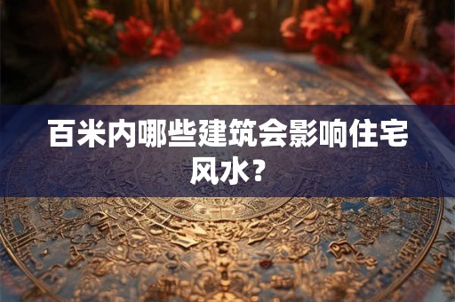 百米内哪些建筑会影响住宅风水？