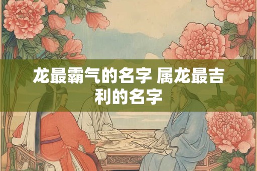 龙最霸气的名字 属龙最吉利的名字