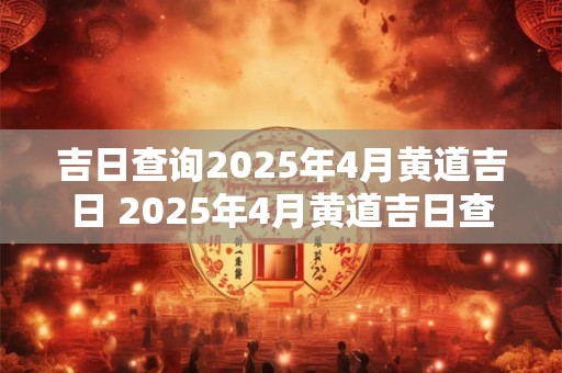 吉日查询2025年4月黄道吉日 2025年4月黄道吉日查询
