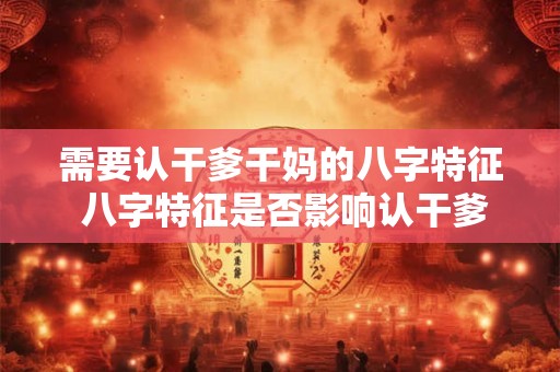需要认干爹干妈的八字特征 八字特征是否影响认干爹干妈