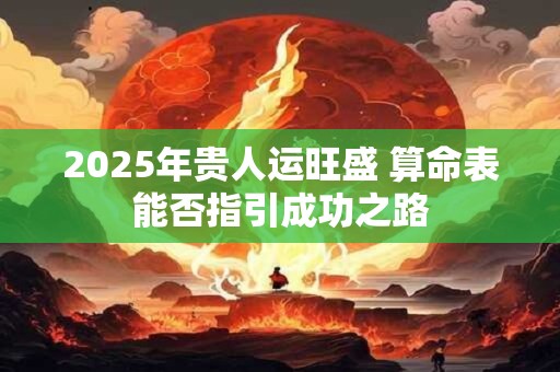 2025年贵人运旺盛 算命表能否指引成功之路