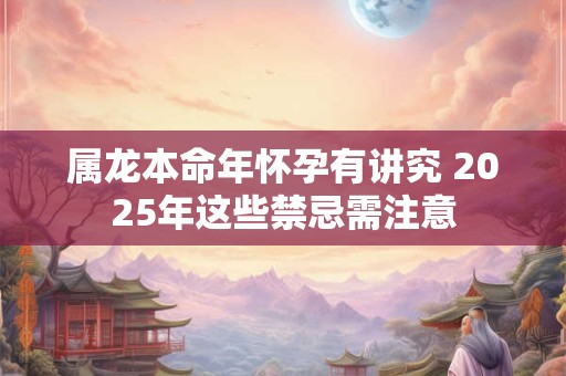 属龙本命年怀孕有讲究 2025年这些禁忌需注意