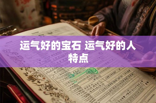 运气好的宝石 运气好的人特点 运气好的宝石 运气好的人特点
