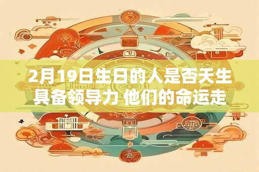 2月19日生日的人是否天生具备领导力 他们的命运走向如何