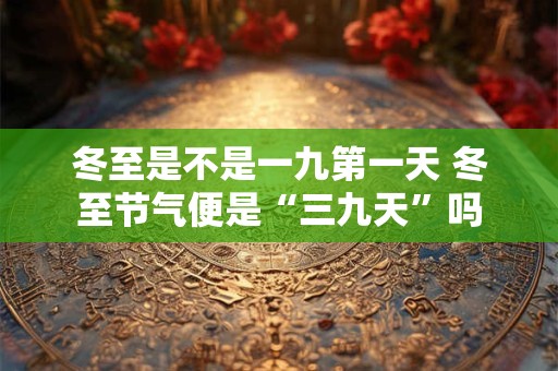 冬至是不是一九第一天 冬至节气便是“三九天”吗