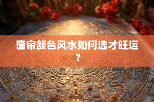 窗帘颜色风水如何选才旺运? 窗帘颜色风水如何选才旺运?