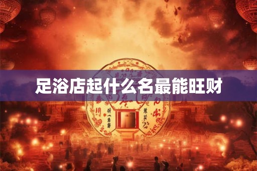足浴店起什么名最能旺财