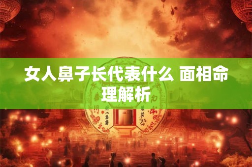 女人鼻子长代表什么 面相命理解析