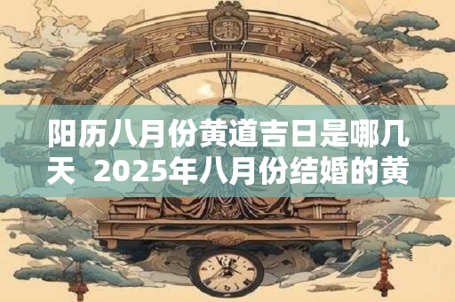 阳历八月份黄道吉日是哪几天  2025年八月份结婚的黄道吉日