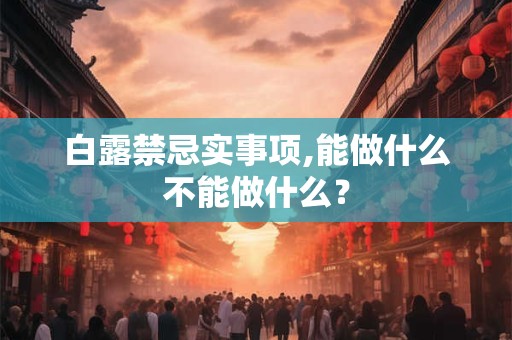 白露禁忌实事项,能做什么不能做什么? 白露禁忌实事项,能做什么不能做什么?