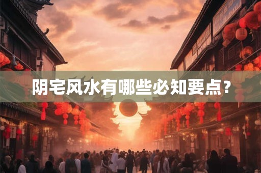 阴宅风水有哪些必知要点？