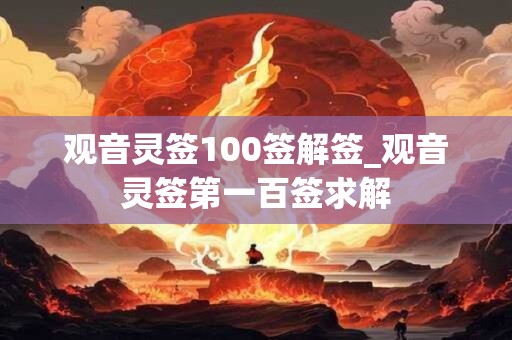 观音灵签100签解签_观音灵签第一百签求解