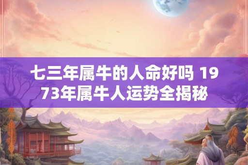 七三年属牛的人命好吗 1973年属牛人运势全揭秘