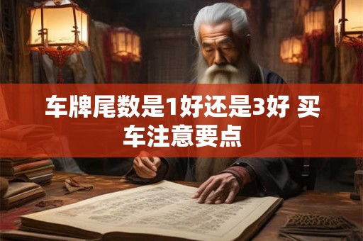 车牌尾数是1好还是3好 买车注意要点 车牌尾数是1好还是3好 买车注意要点