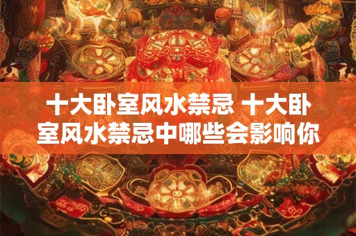 十大卧室风水禁忌 十大卧室风水禁忌中哪些会影响你的睡眠质量 十大卧室风水禁忌 十大卧室风水禁忌中哪些会影响你的睡眠质量