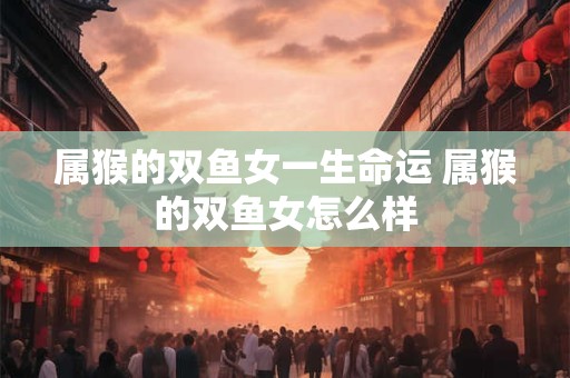 属猴的双鱼女一生命运 属猴的双鱼女怎么样