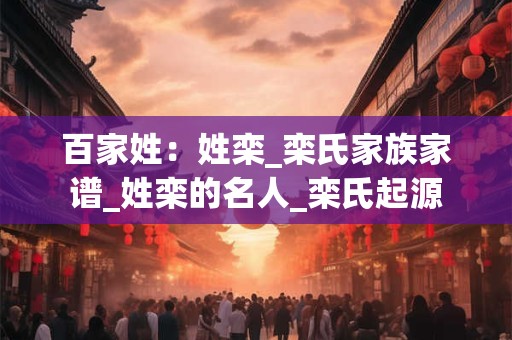 百家姓：姓栾_栾氏家族家谱_姓栾的名人_栾氏起源