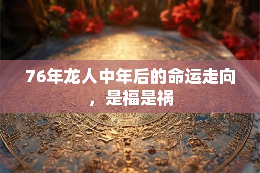 76年龙人中年后的命运走向，是福是祸
