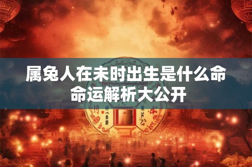 属兔人在未时出生是什么命 命运解析大公开
