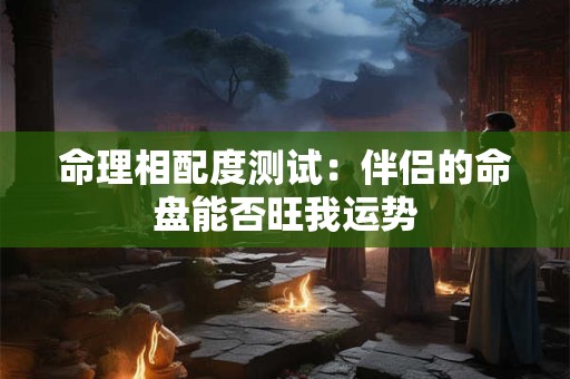 命理相配度测试：伴侣的命盘能否旺我运势