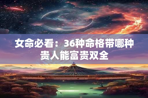 女命必看：36种命格带哪种贵人能富贵双全