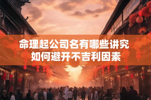 命理起公司名有哪些讲究 如何避开不吉利因素