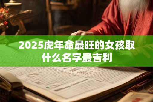 2025虎年命最旺的女孩取什么名字最吉利