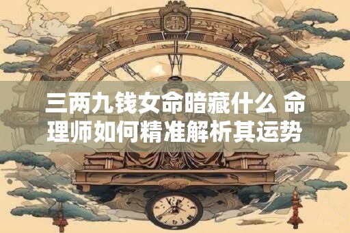 三两九钱女命暗藏什么 命理师如何精准解析其运势