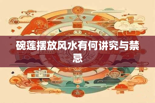 碗莲摆放风水有何讲究与禁忌 碗莲摆放风水有何讲究与禁忌