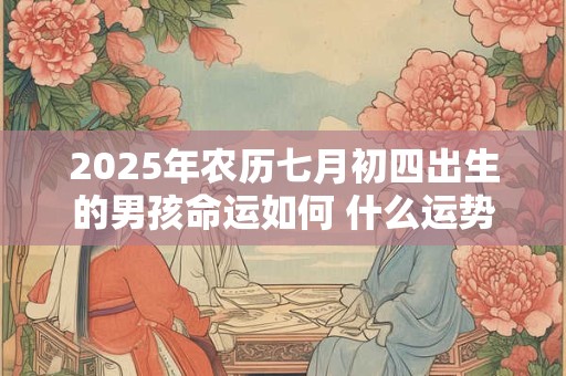 2025年农历七月初四出生的男孩命运如何 什么运势最旺