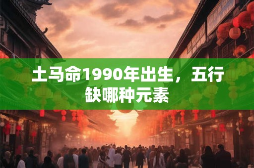 土马命1990年出生，五行缺哪种元素